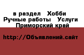  в раздел : Хобби. Ручные работы » Услуги . Приморский край